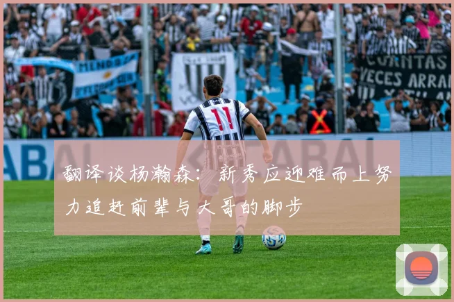 翻译谈杨瀚森：新秀应迎难而上努力追赶前辈与大哥的脚步