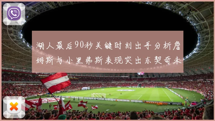 湖人最后90秒关键时刻出手分析詹姆斯与小里弗斯表现突出东契奇未能发力