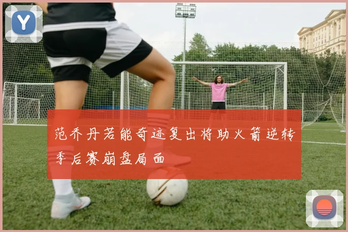 范乔丹若能奇迹复出将助火箭逆转季后赛崩盘局面