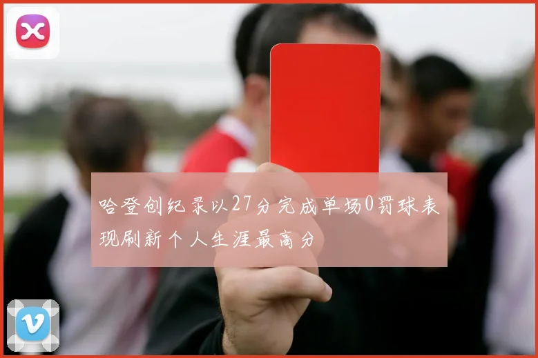 哈登创纪录以27分完成单场0罚球表现刷新个人生涯最高分