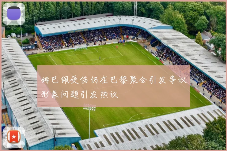 姆巴佩受伤仍在巴黎聚会引发争议形象问题引发热议