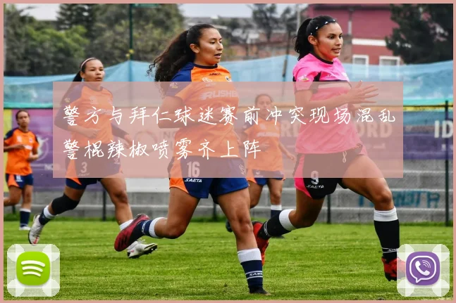 警方与拜仁球迷赛前冲突现场混乱警棍辣椒喷雾齐上阵
