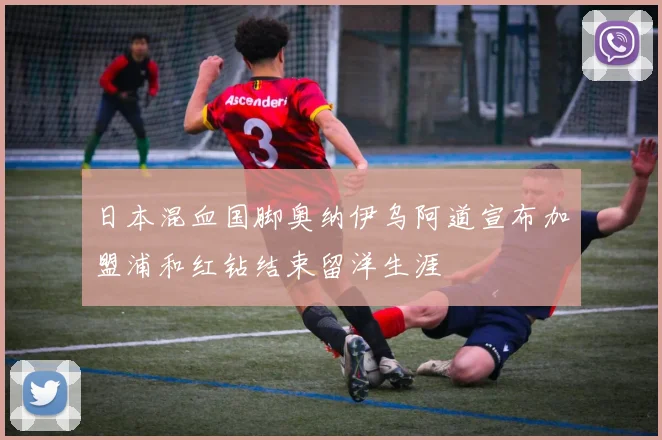 日本混血国脚奥纳伊乌阿道宣布加盟浦和红钻结束留洋生涯
