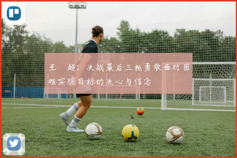 王燊超：决战最后三轮勇敢面对困难实现目标的决心与信念