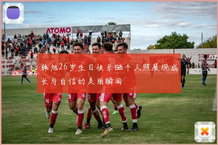 韩旭26岁生日快乐晒个人照展现成长与自信的美丽瞬间