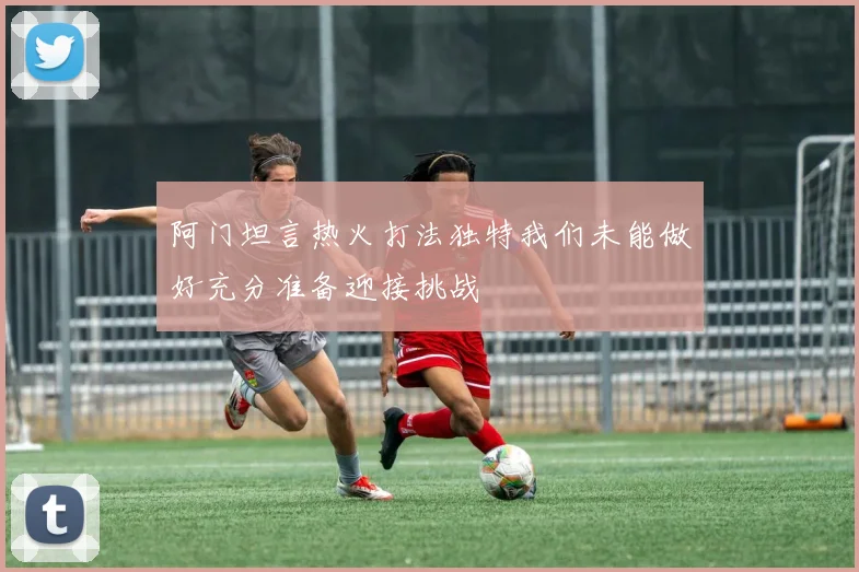 阿门坦言热火打法独特我们未能做好充分准备迎接挑战
