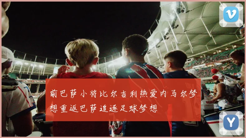 前巴萨小将比尔吉利热爱内马尔梦想重返巴萨追逐足球梦想