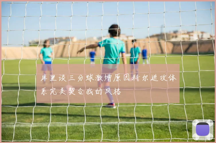 库里谈三分球激增原因科尔进攻体系完美契合我的风格