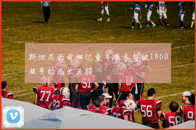 斯坦尼西奇回忆童年艰辛与被1860放弃的成长历程