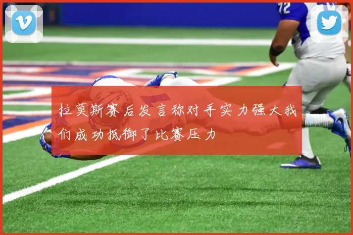 拉莫斯赛后发言称对手实力强大我们成功抵御了比赛压力