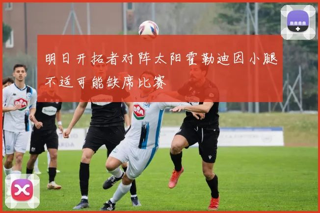 明日开拓者对阵太阳霍勒迪因小腿不适可能缺席比赛
