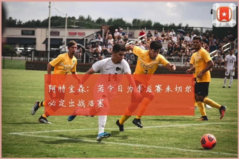 阿特金森：若今日为季后赛米切尔必定出战活塞