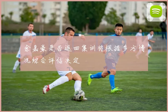 余嘉豪是否返回集训将根据多方情况综合评估决定