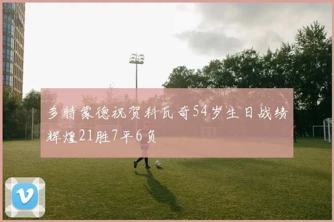 多特蒙德祝贺科瓦奇54岁生日战绩辉煌21胜7平6负