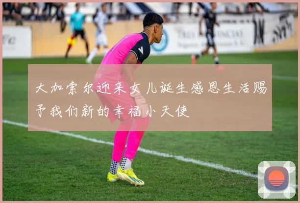 大加索尔迎来女儿诞生感恩生活赐予我们新的幸福小天使
