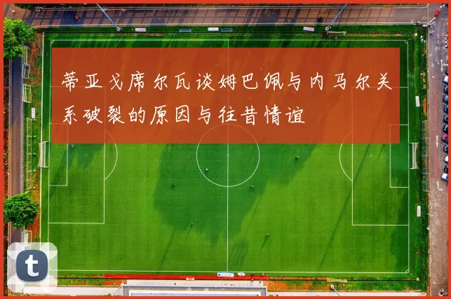 蒂亚戈席尔瓦谈姆巴佩与内马尔关系破裂的原因与往昔情谊