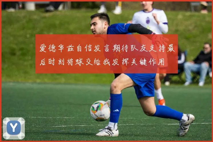 爱德华兹自信发言期待队友支持最后时刻将球交给我发挥关键作用