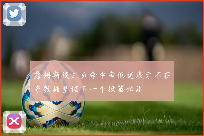 詹姆斯谈三分命中率低迷表示不在乎数据坚信下一个投篮必进