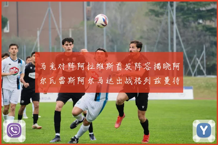 马竞对阵阿拉维斯首发阵容揭晓阿尔瓦雷斯阿尔马达出战格列兹曼待命