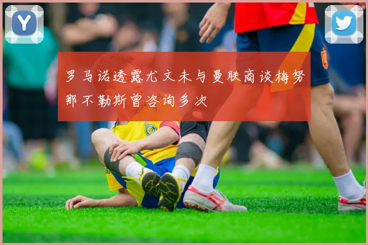 罗马诺透露尤文未与曼联商谈梅努那不勒斯曾咨询多次