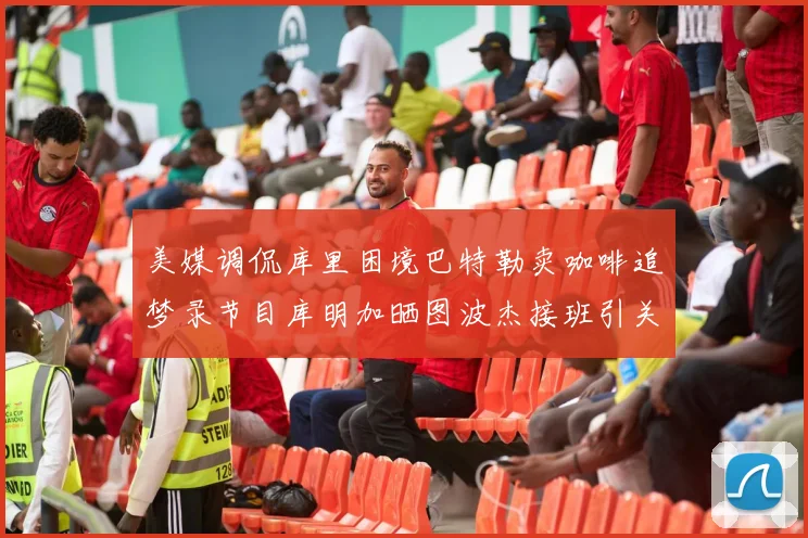 美媒调侃库里困境巴特勒卖咖啡追梦录节目库明加晒图波杰接班引关注