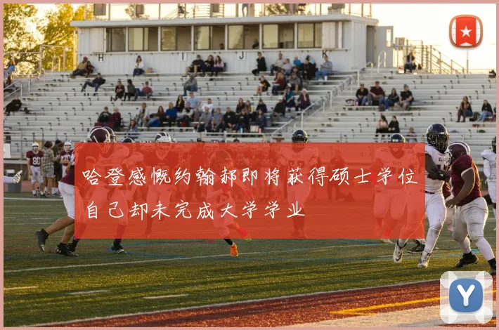 哈登感慨约翰郝即将获得硕士学位自己却未完成大学学业