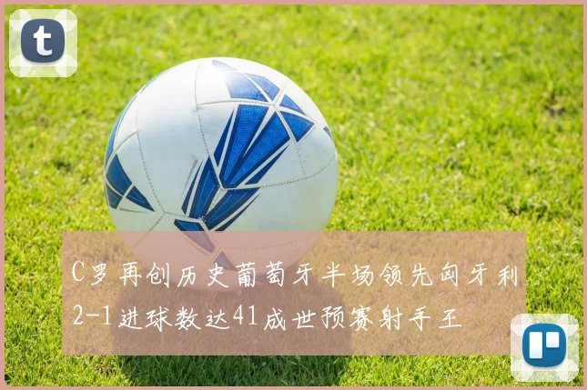 C罗再创历史葡萄牙半场领先匈牙利2-1进球数达41成世预赛射手王