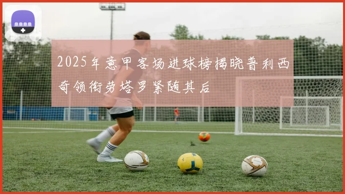 2025年意甲客场进球榜揭晓普利西奇领衔劳塔罗紧随其后