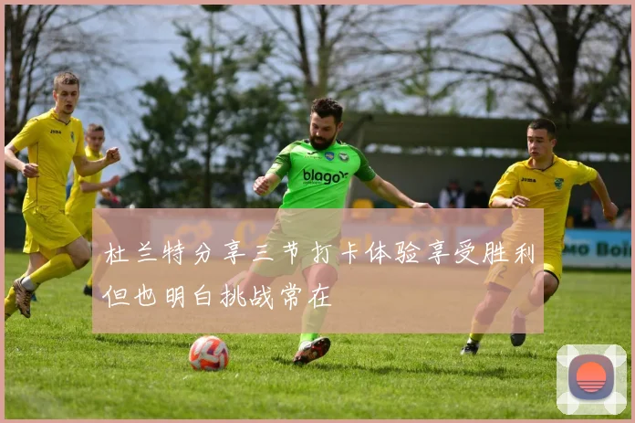 杜兰特分享三节打卡体验享受胜利但也明白挑战常在