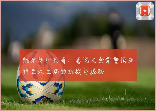 凯尔与科瓦奇：喜悦之余需警惕亚特兰大主场的挑战与威胁