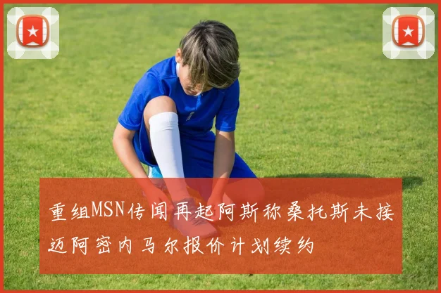 重组MSN传闻再起阿斯称桑托斯未接迈阿密内马尔报价计划续约