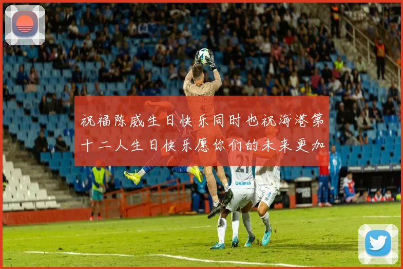 祝福陈威生日快乐同时也祝海港第十二人生日快乐愿你们的未来更加辉煌