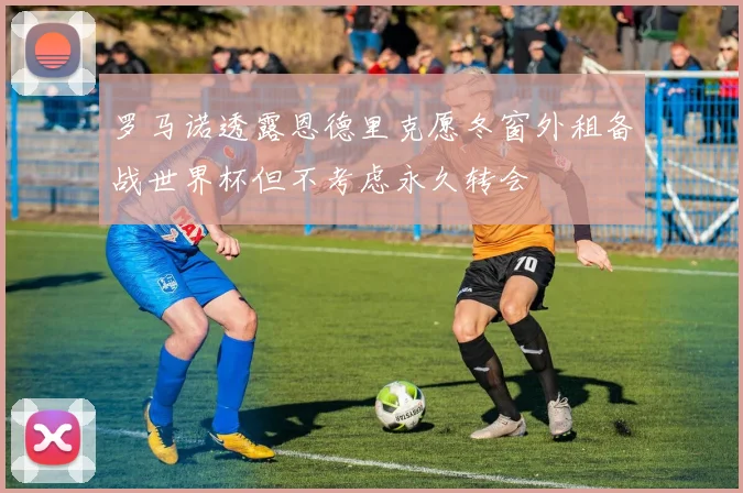 罗马诺透露恩德里克愿冬窗外租备战世界杯但不考虑永久转会