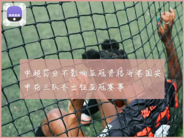 中超罚分不影响亚冠资格海港国安申花三队齐出征亚冠赛事