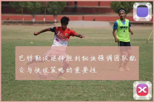 巴特勒谈逆转胜利秘诀强调团队配合与快攻策略的重要性
