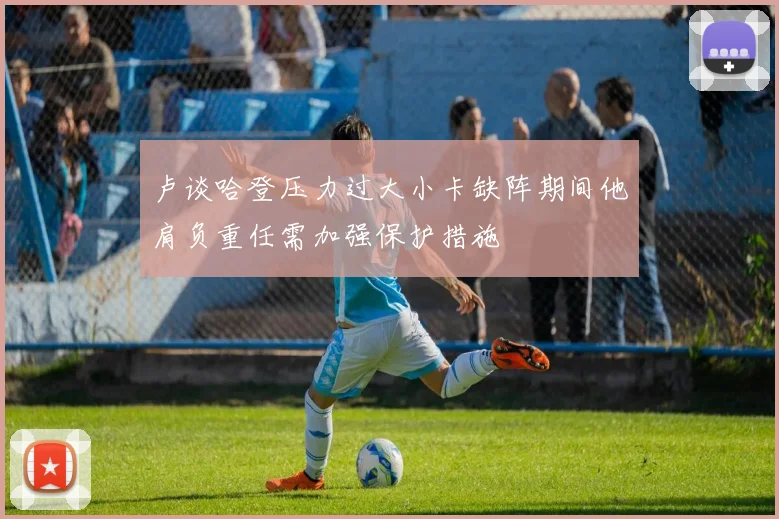 卢谈哈登压力过大小卡缺阵期间他肩负重任需加强保护措施