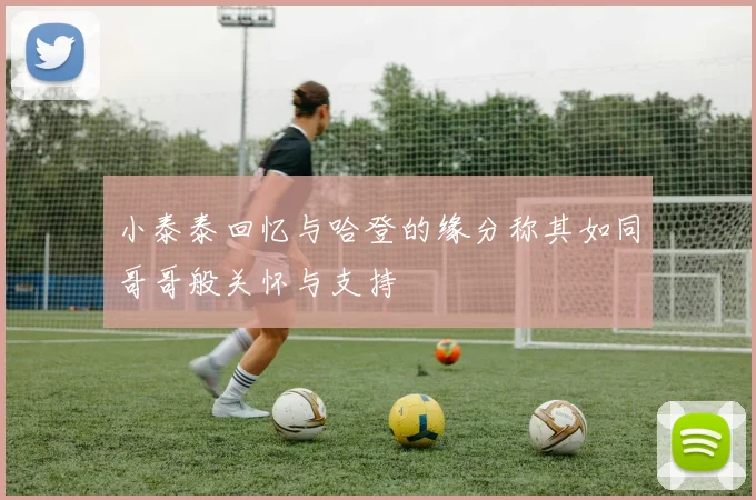 小泰泰回忆与哈登的缘分称其如同哥哥般关怀与支持