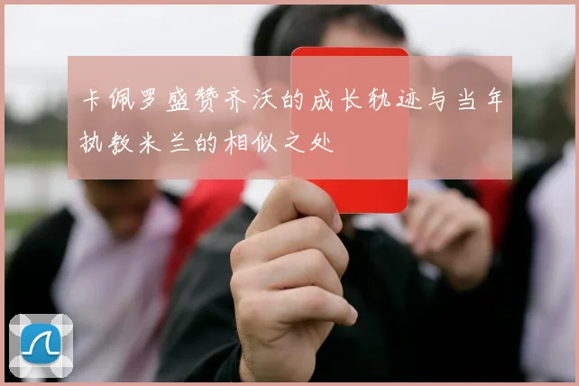 卡佩罗盛赞齐沃的成长轨迹与当年执教米兰的相似之处