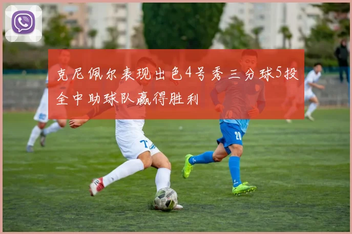 克尼佩尔表现出色4号秀三分球5投全中助球队赢得胜利