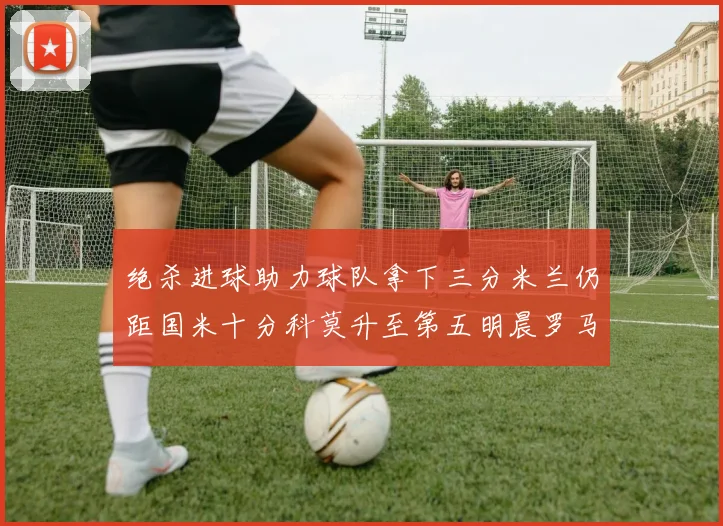 绝杀进球助力球队拿下三分米兰仍距国米十分科莫升至第五明晨罗马对决尤文