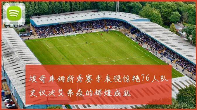 埃奇库姆新秀赛季表现惊艳76人队史仅次艾弗森的辉煌成就