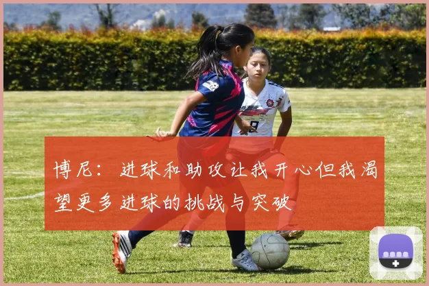博尼：进球和助攻让我开心但我渴望更多进球的挑战与突破