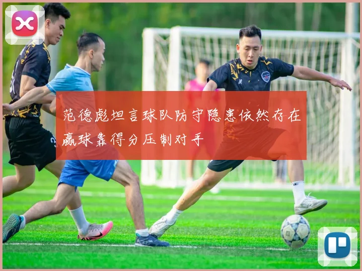 范德彪坦言球队防守隐患依然存在赢球靠得分压制对手